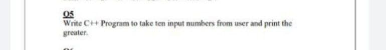 05
Write C++ Program to take ten input numbers from user and print the
greater.