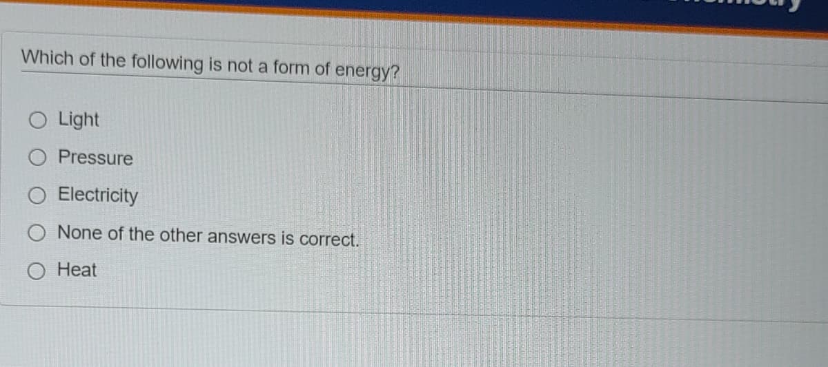 Which of the following is not a form of energy?
O Light
Pressure
O Electricity
O None of the other answers is correct.
O Heat
