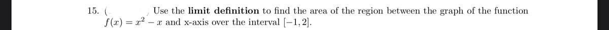 Use the limit definition to find the area of the region between the graph of the function
15. (-
f (x) = x2 – x and x-axis over the interval (-1,2].
