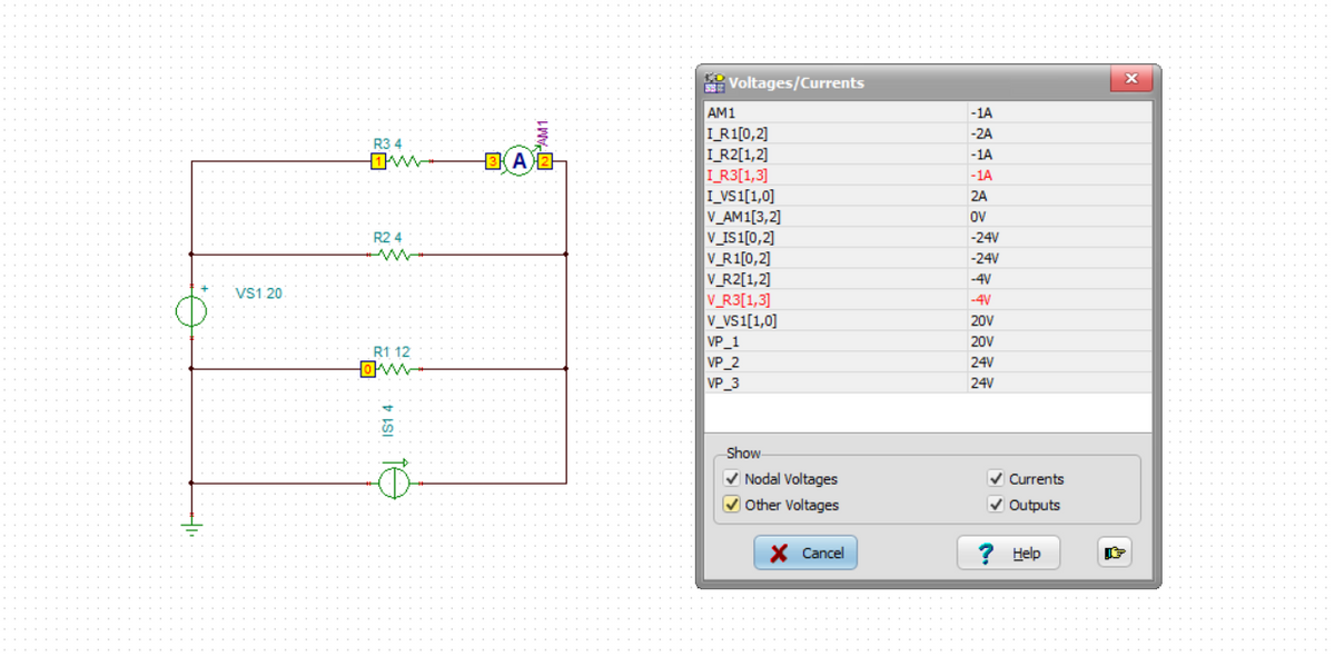 VS1 20
R34
w
R24
R1 12
ww
151 4
1A
BA 2
Voltages/Currents
AM1
I_R1[0,2]
I_R2[1,2]
I_R3[1,3]
I_VS1[1,0]
V_AM1[3,2]
V_IS1[0,2]
V_R1[0,2]
V_R2[1,2]
V_R3[1,3]
V_VS1[1,0]
VP_1
VP_2
VP_3
Show
✓ Nodal Voltages
✔ Other Voltages
X Cancel
-1A
-2A
-1A
-1A
2A
OV
-24V
-24V
-4V
-4V
20V
20V
24V
24V
✔ Currents
✓ Outputs
? Help
X