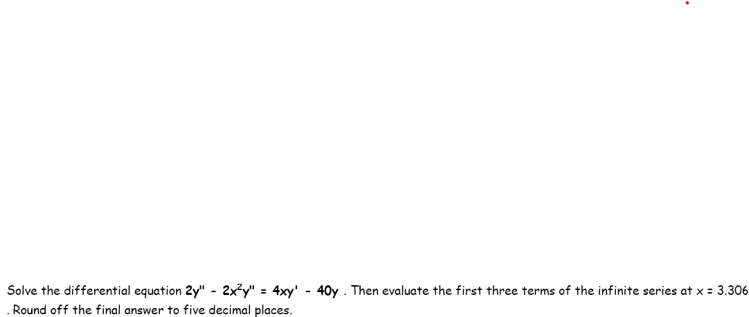 Solve the differential equation 2y" - 2x²y" = 4xy' - 40y. Then evaluate the first three terms of the infinite series at x = 3.306
Round off the final answer to five decimal places.