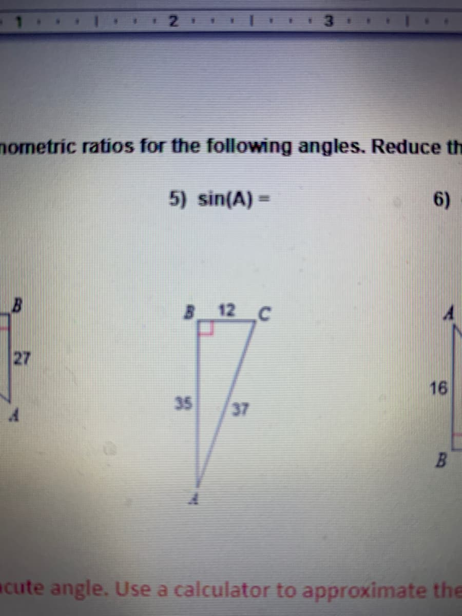 mometric ratios for the following angles. Reduce th
5) sin(A) =
6)
B 12 C
27
16
35
37
B
cute angle. Use a calculator to approximate the
