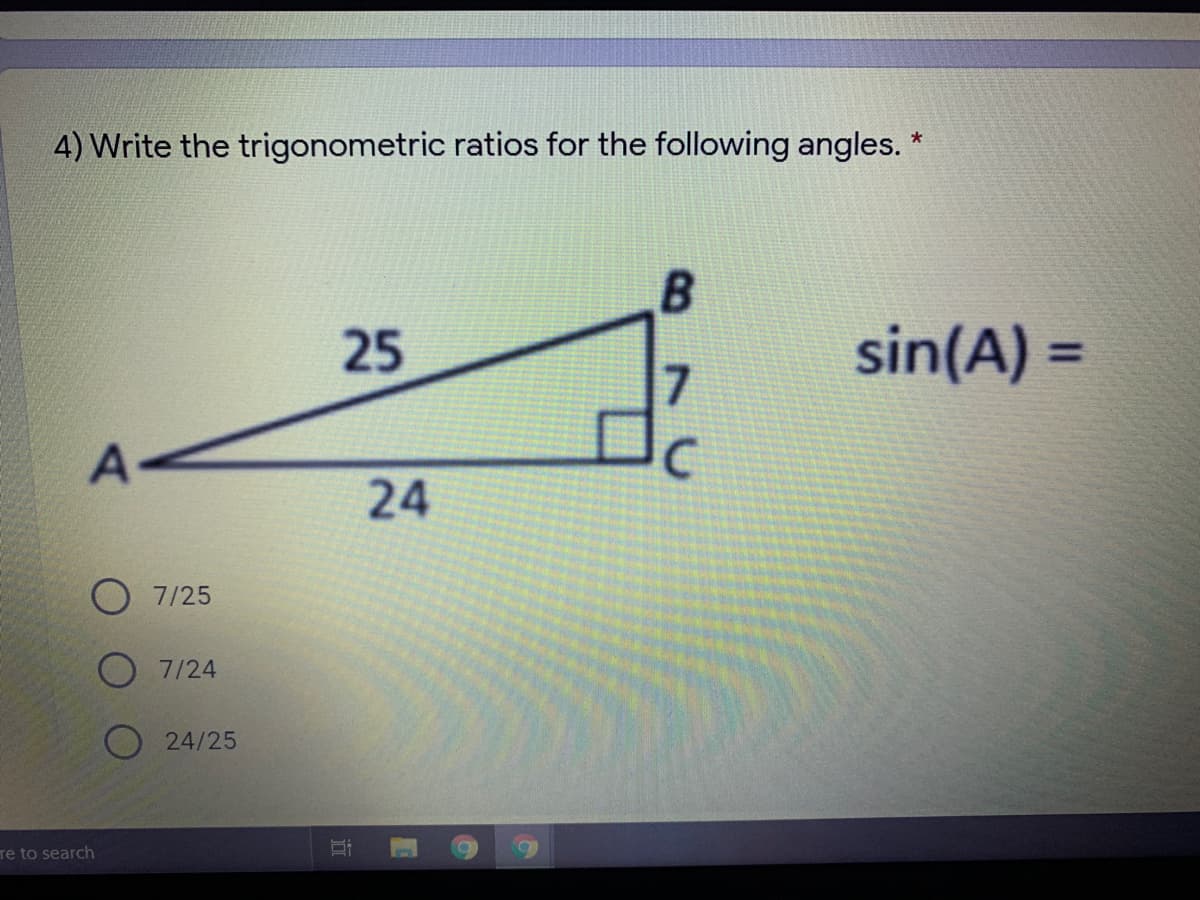 4) Write the trigonometric ratios for the following angles.
25
sin(A) =
24
7/25
7/24
O 24/25
Te to search
