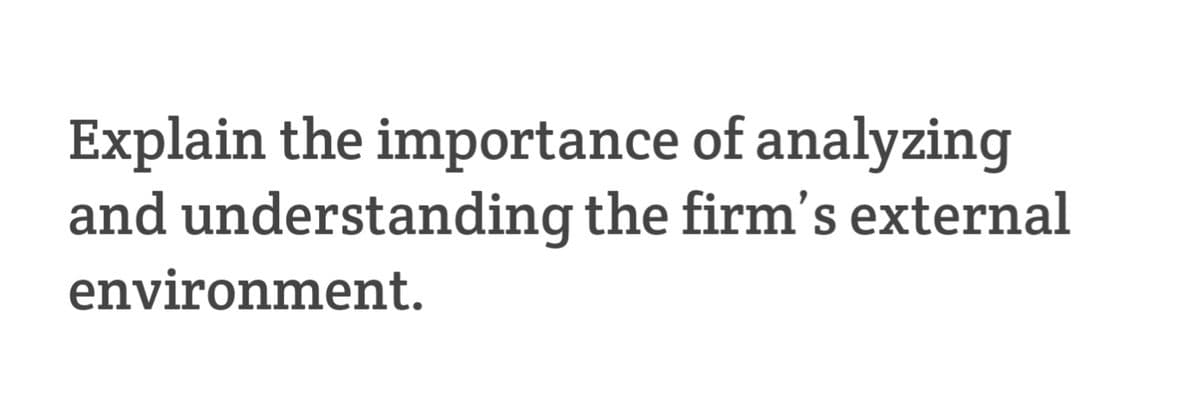 Explain the importance of analyzing
and understanding the firm's external
environment.
