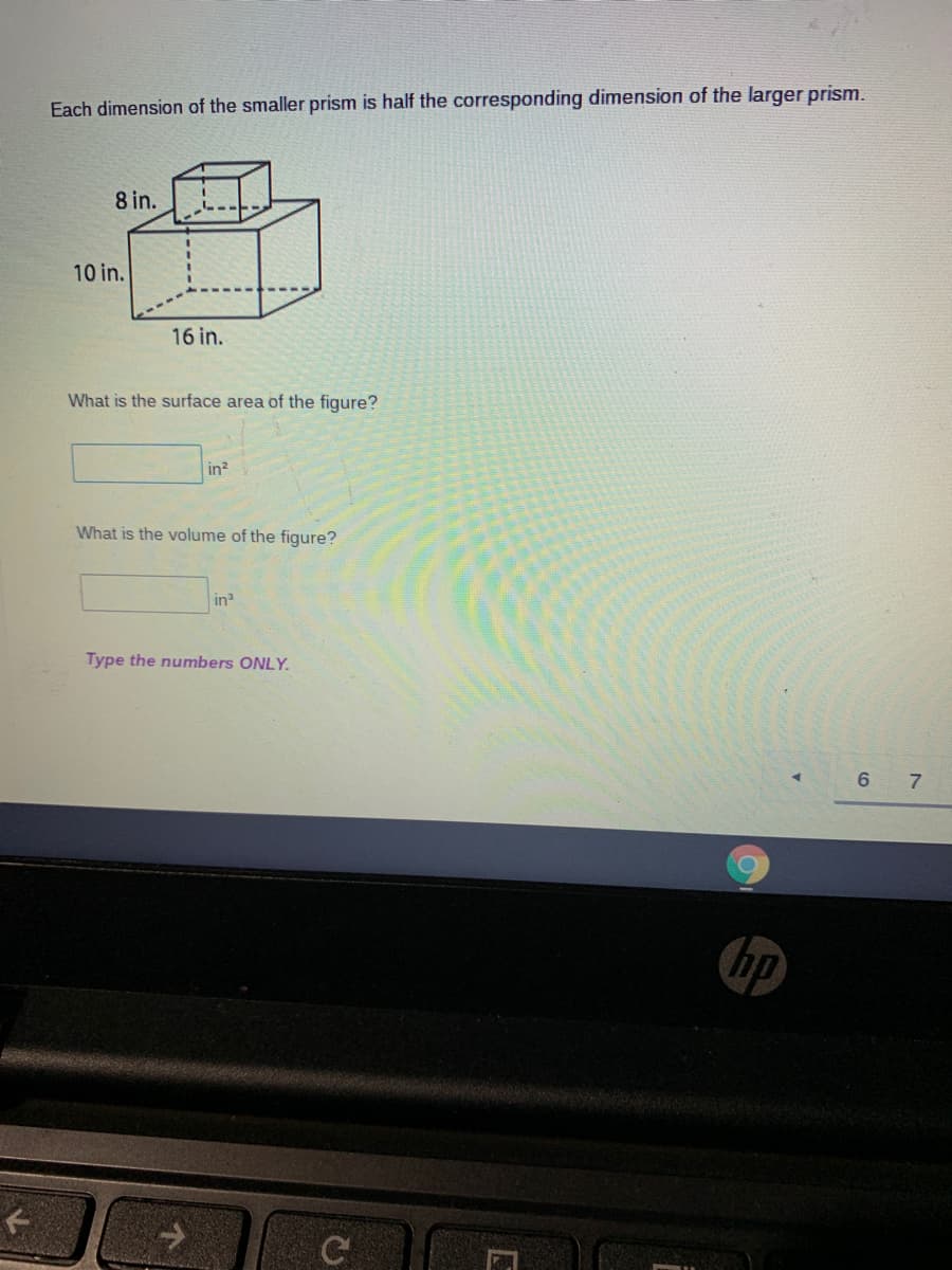 Each dimension of the smaller prism is half the corresponding dimension of the larger prism.
8 in.
10 in.
16 in.
What is the surface area of the figure?
in?
What is the volume of the figure?
in
Type the numbers ONLY.
6.
hp
C
