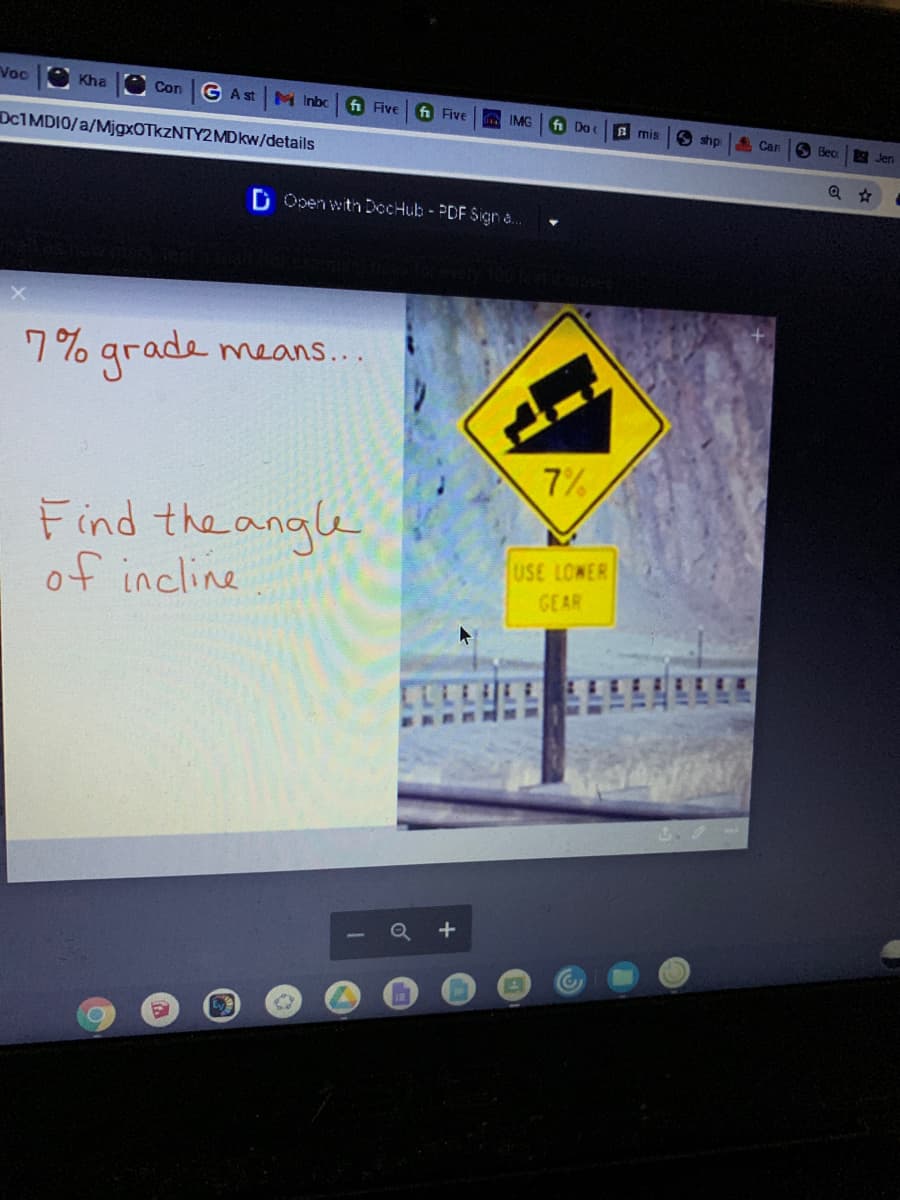 Voc
Kha
Con
G A st
M Inbc
fi Five
fi Five
A IMG
fi Do
A mis
S shp
Can
S Bec
8 Jen
DC1MDIO/a/MjgxOTkzNTY2MDkw/details
D Open with DocHub- PDF Sign a..
7% grade means..
7%
Find the angle
of incline
USE LOWER
GEAR
