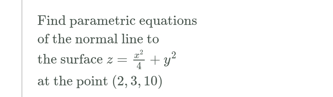 Find parametric equations
of the normal line to
x2
the surface z =
4
+ y
at the point (2,3, 10)
