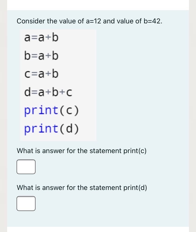 Consider the value of a=12 and value of b=42.
a=a+b
b=a+b
c=a+b
d=a+b+c
print(c)
print(d)
What is answer for the statement print(c)
What is answer for the statement print(d)
