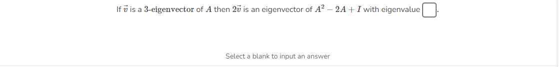 If 7 is a 3-eigenvector of A then 27 is an eigenvector of A² - 2A + I with eigenvalue
Select a blank to input an answer