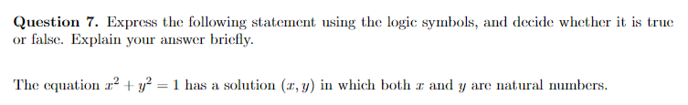 Question 7. Express the following statement using the logic symbols, and decide whether it is true
or false. Explain your answer briefly.
The equation z² + y² = 1 has a solution (x, y) in which both z and y are natural numbers.