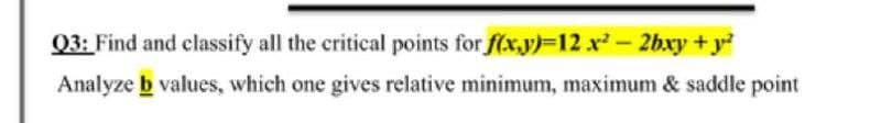 Q3: Find and classify all the critical points for f(x.y)=12 x- 2bxy + y?
Analyze b values, which one gives relative minimum, maximum & saddle point
