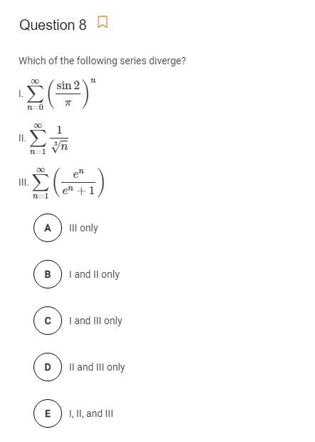 Question 8 A
Which of the following series diverge?
´sin 2
I.
II.
00
()
II.
en +1
A) III only
B) I and Il only
I and III only
D) Il and III only
E
1, II, and II
