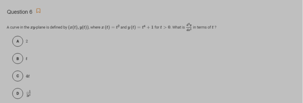 Question 6 A
A curve in the zy-plane is defined by (z(t), y(t)), where z (t) = t² and y (t) = t +1 for t > 0. What is
in terms of t ?
A
B
