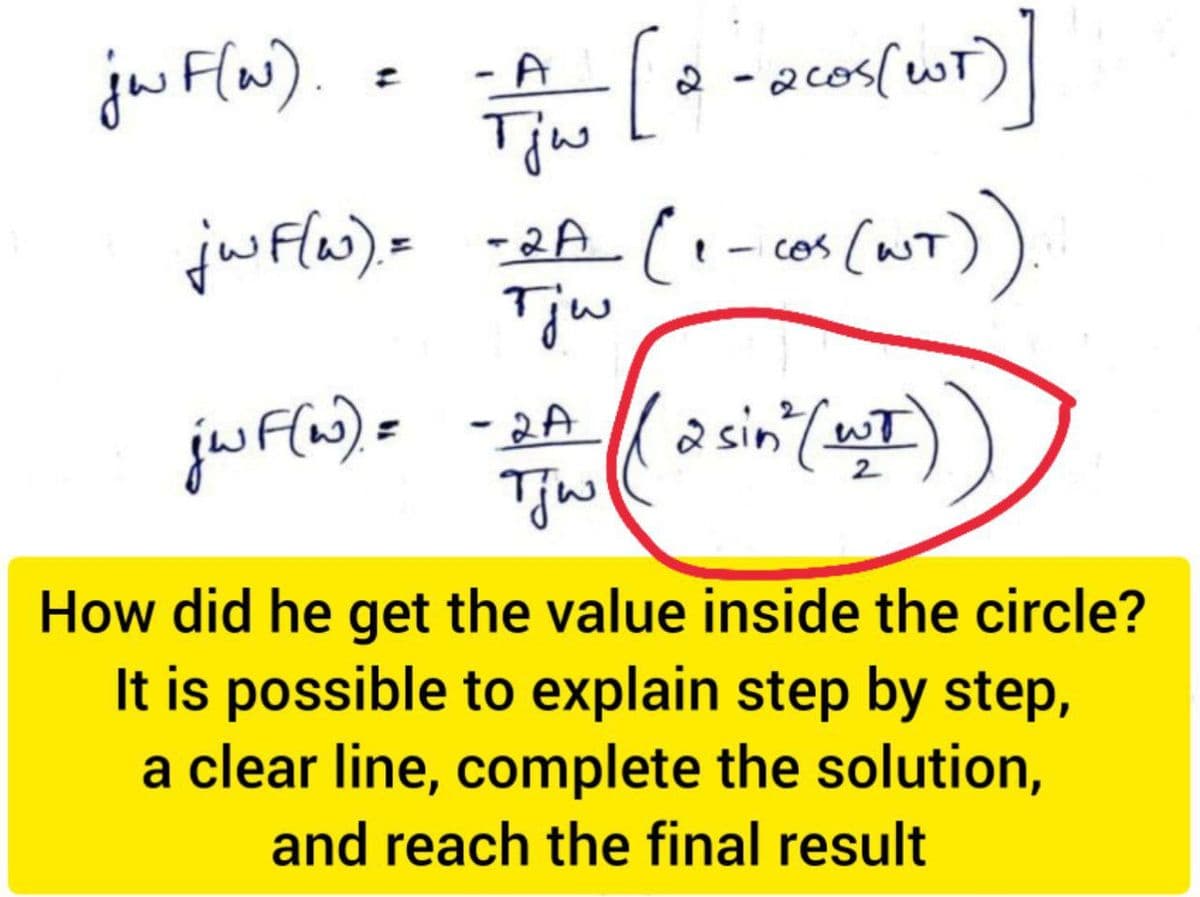 jw F(w).
jw F(w). =
jwF(W) =
[a - acos (WT)]
2
- A
Tjw
=2A (₁-cos (WT))
Тјия
-2A (asin ² (WT))
Tjw
How did he get the value inside the circle?
It is possible to explain step by step,
a clear line, complete the solution,
and reach the final result