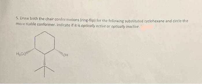 5. Draw both the chair conformations (ring-flip) for the following substituted cyclohexane and circle the
more stable conformer. Indicate if it is optically active or optically inactive."
q
H₂Col
MOH