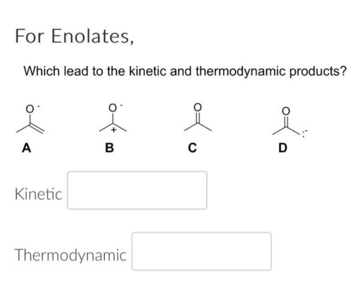 For Enolates,
Which lead to the kinetic and thermodynamic products?
i
A
Kinetic
오
B
Thermodynamic
C
D