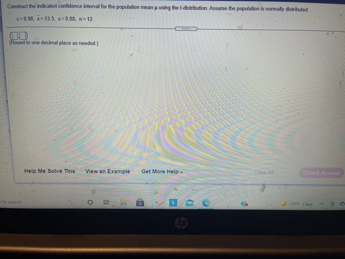 **Constructing Confidence Intervals Using the t-Distribution**

To calculate the confidence interval for the population mean \( \mu \) using the t-distribution, follow these steps. In this example, assume the population is normally distributed.

Given:
- Confidence level (\( c \)): 0.98
- Sample mean (\( \bar{x} \)): 13.3
- Sample standard deviation (\( s \)): 0.88
- Sample size (\( n \)): 12

**Steps:**

1. **Determine the degrees of freedom**: 
   \[
   \text{Degrees of Freedom} = n - 1 = 12 - 1 = 11
   \]

2. **Find the critical value (\( t^* \)):** 
   Use a t-distribution table or calculator to find the critical t-value corresponding to the confidence level of 0.98 and 11 degrees of freedom.

3. **Calculate the margin of error (\( E \))**:
   \[
   E = t^* \times \frac{s}{\sqrt{n}}
   \]

4. **Determine the confidence interval**:
   \[
   \text{Confidence Interval} = \left( \bar{x} - E, \bar{x} + E \right)
   \]
   (Round to one decimal place as needed.)

**Further Exploration:**

- **Help Me Solve This**: This option guides you through each calculation step-by-step.
- **View an Example**: Provides a similar problem with a detailed solution.
- **Get More Help**: Links to additional resources for understanding confidence intervals.

**Interactive Checkbox**: Provides an option to toggle between hiding and displaying the calculated confidence interval.

(Note: There are no graphs or diagrams in this content. The emphasis is on understanding and computing the confidence interval using statistical formulas.)