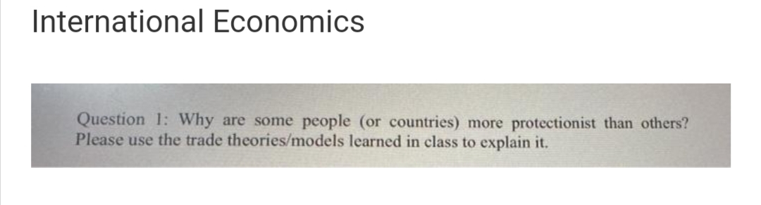 International Economics
Question 1: Why are some people (or countries) more protectionist than others?
Please use the trade theories/models learned in class to explain it.