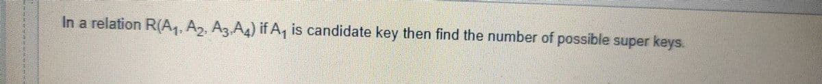 In a relation R(A,, A, A3 A4) if A, is candidate key then find the number of possible super keys.
