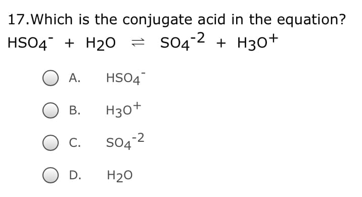 17.Which is the conjugate acid in the equation?
HSO4 + H2o = S04°2 + H30+
А.
HSO4
В.
H30+
C.
S04-2
D.
H20
