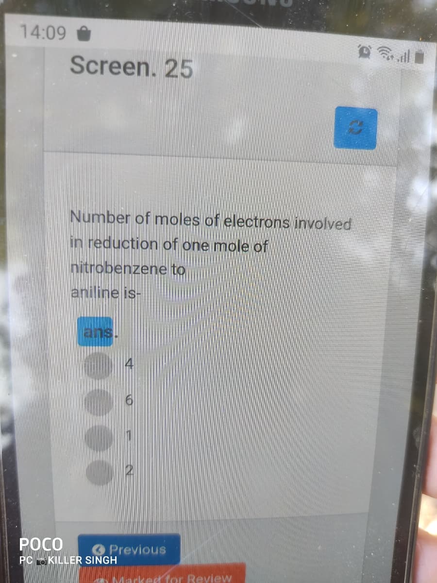 14:09
Screen. 25
Number of moles of electrons involved
in reduction of one mole of
nitrobenzene to
aniline is-
ans.
РОСО
OPrevious
PC O KILLER SINGH
for Review
