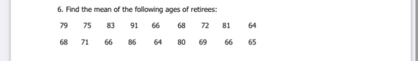 6. Find the mean of the following ages of retirees:
79
75
83
91
66
68
72
81
64
68
71
66
86
64
80
69
66
65
