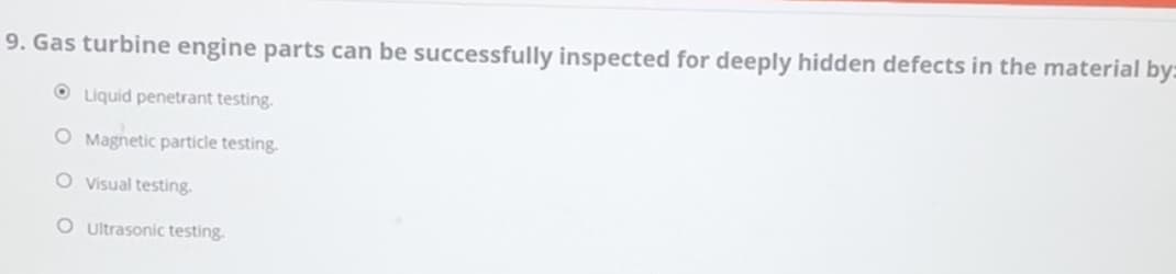 9. Gas turbine engine parts can be successfully inspected for deeply hidden defects in the material by:
Liquid penetrant testing.
O Magnetic particle testing.
O Visual testing.
O Ultrasonic testing.