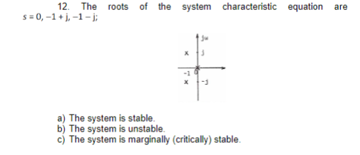 12. The roots of the system characteristic equation are
s = 0,-1+j, -1-j;
X
-1
x
3
a) The system is stable.
b) The system is unstable.
c) The system is marginally (critically) stable.