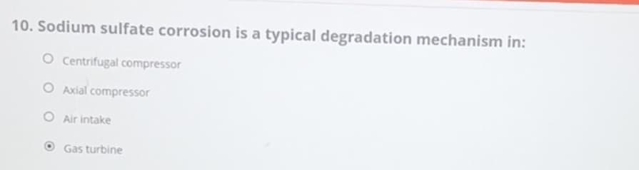 10. Sodium sulfate corrosion is a typical degradation mechanism in:
O Centrifugal compressor
O Axial compressor
Air intake
Gas turbine