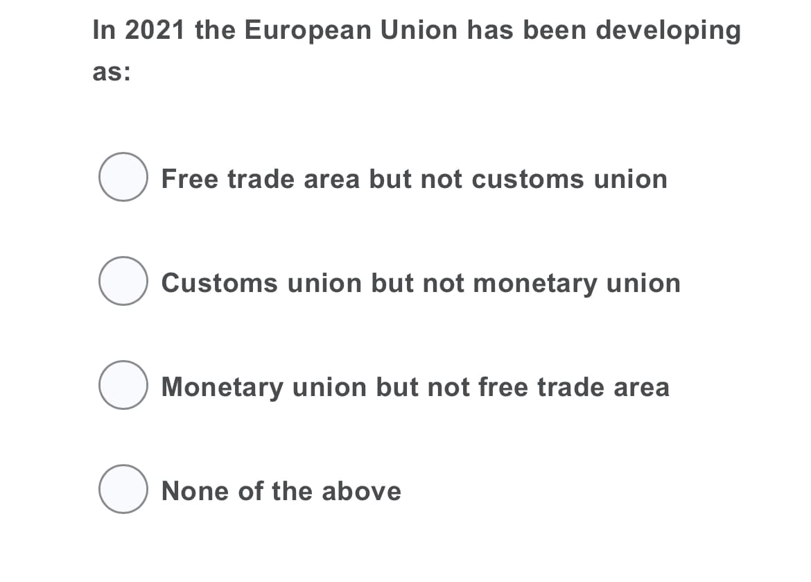 In 2021 the European Union has been developing
as:
O Free trade area but not customs union
Customs union but not monetary union
O Monetary union but not free trade area
O None of the above
