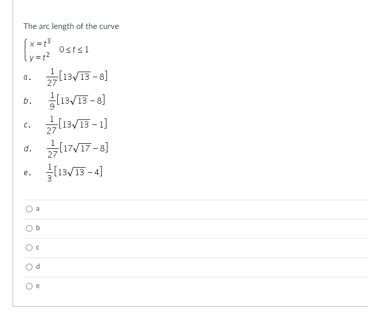 The arc length of the curve
(x = 3
ly =t?
Osts1
[13/13 - 8]
a.
27
l13/13 - 8]
13/15 -1]
b.
C.
27
[17,
27
d.
[13/13 - 4]
е.
a
O b
e
