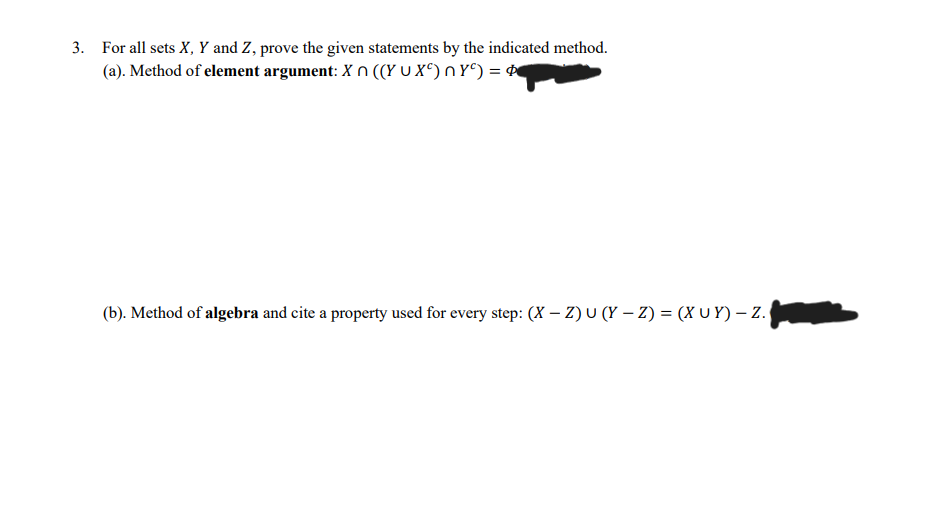 3. For all sets X, Y and Z, prove the given statements by the indicated method.
(a). Method of element argument: X n ((Y U X^) n Y°) = ¢
(b). Method of algebra and cite a property used for every step: (X – Z) U (Y – Z) = (X U Y) – Z.
