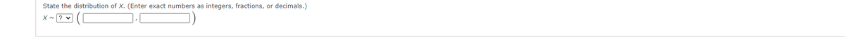 State the distribution of X. (Enter exact numbers as integers, fractions, or decimals.)
X ~? v
