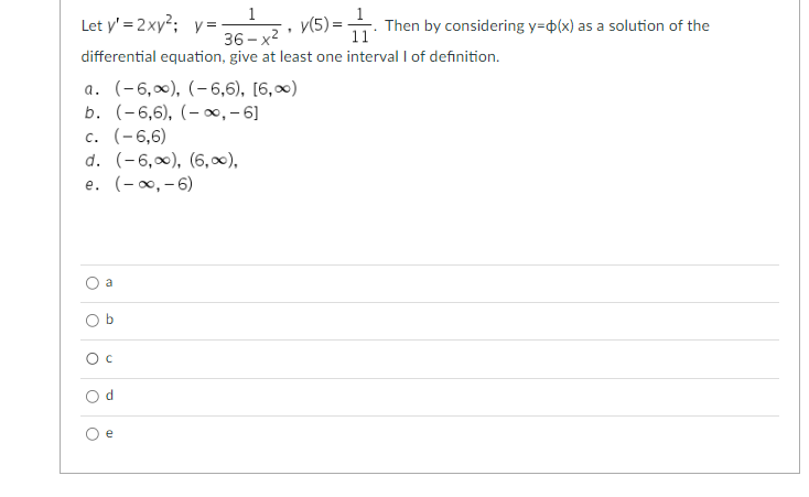 Let y'= 2xy²; y=-
1
36-x²
differential equation, give at least one interval I of definition.
a. (-6,∞), (-6,6), [6,∞)
b. (-6,6), (-∞, -6]
c. (-6,6)
d. (-6,∞0), (6,∞0),
e. (-∞, -6)
a
O c
d
"
e
(5)=Then by considering y=$(x) as a solution of the