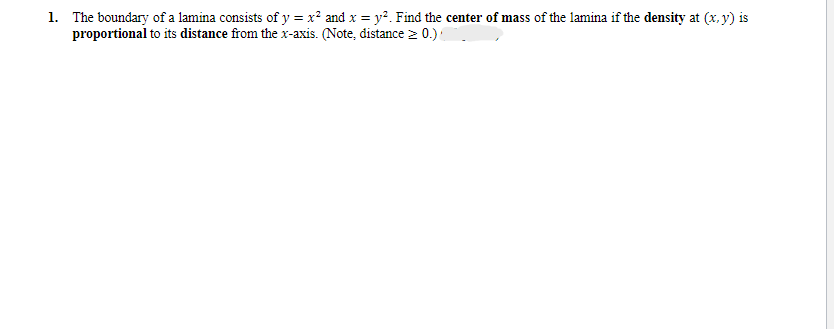 1. The boundary of a lamina consists of y = x² and x = y². Find the center of mass of the lamina if the density at (x, y) is
proportional to its distance from the x-axis. (Note, distance > 0.)