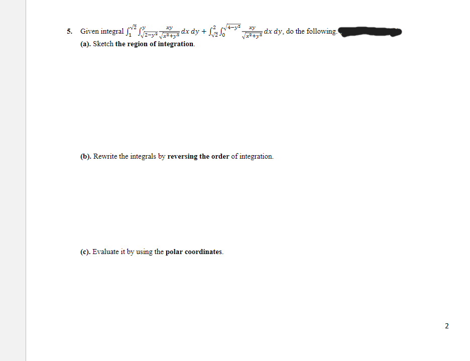 xy
5. Given integral ²2-²√³ dx dy + √√ √√4-²√3 dx dy, do the following.
√√/2-y²
(a). Sketch the region of integration.
(b). Rewrite the integrals by reversing the order of integration.
(c). Evaluate it by using the polar coordinates.
2