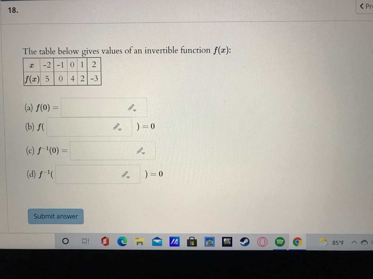 < Pre
18.
The table below gives values of an invertible function f(x):
-2 -1 0 1
f(x) 5
0 42-3
(a) f(0) =
(b) f(
) = 0
(c) f-(0) =
(d) f(
) = 0
Submit answer
IA
85°F
