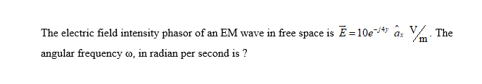 The electric field intensity phasor of an EM wave in free space is Ē= 10e-4 ax
angular frequency o, in radian per second is?
m
The