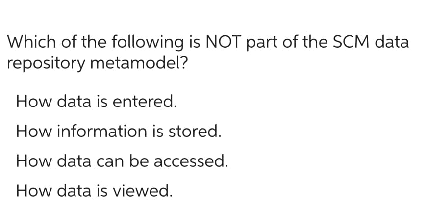 Which of the following is NOT part of the SCM data
repository metamodel?
How data is entered.
How information is stored.
How data can be accessed.
How data is viewed.