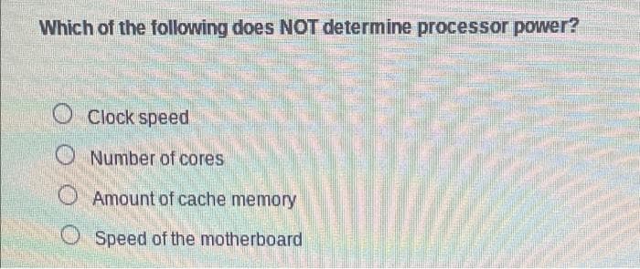 Which of the following does NOT determine processor power?
O Clock speed
Number of cores
Amount of cache memory
Speed of the motherboard