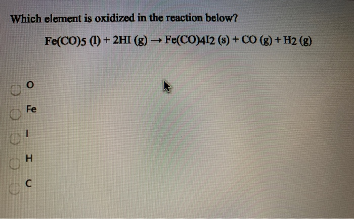 Which element is oxidized in the reaction below?
000
Fe
1
HU
DC
Fe(CO)5 (1) + 2HI (g) → Fe(CO)412 (s) + CO (g) + H2 (g)