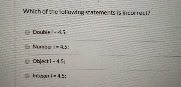 Which of the following statements is incorrect?
Double i = 4.5;
Number i = 4.5;
Object i = 4.5;
Integer i = 4.5;