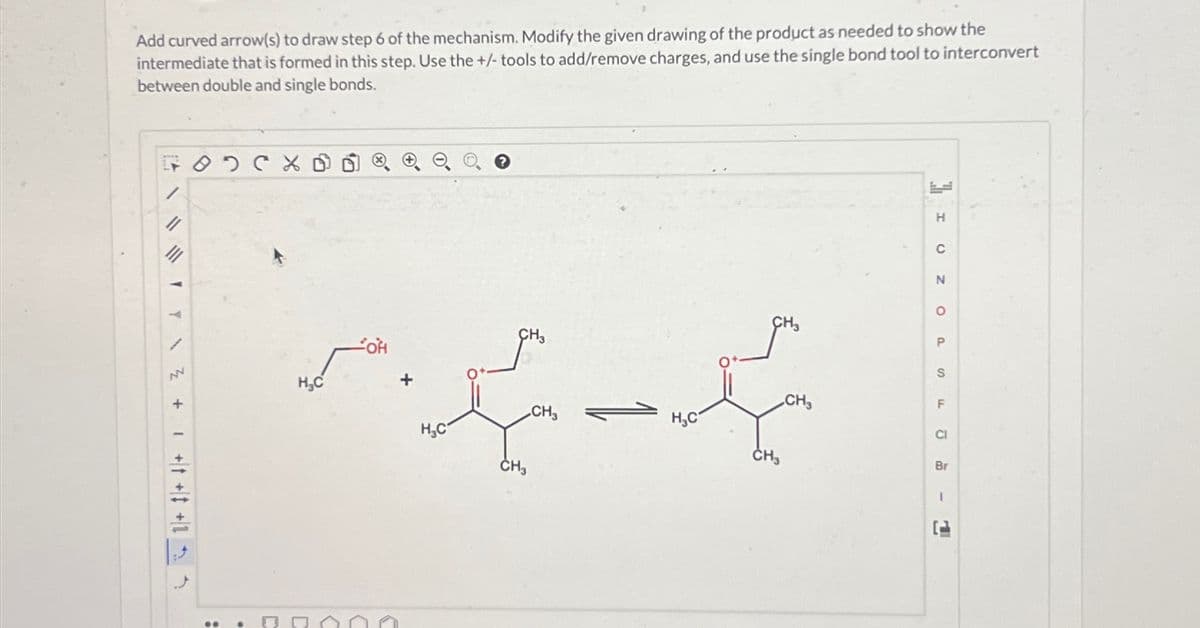 Add curved arrow(s) to draw step 6 of the mechanism. Modify the given drawing of the product as needed to show the
intermediate that is formed in this step. Use the +/- tools to add/remove charges, and use the single bond tool to interconvert
between double and single bonds.
F
H
C
N
0
P
SF
OH
ہیں۔ ہوم
CH3
CH3
CI
Br
CH3
H.C
CH3
H₂C
Y\Z++++
-
1