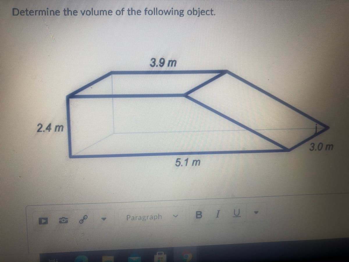 Determine the volume of the following object.
3.9 m
2.4 m
3.0 m
5.1 m
Paragraph
BIU
