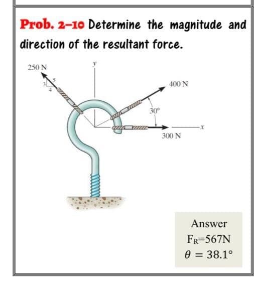 Prob. 2-10 Determine the magnitude and
direction of the resultant force.
250 N
qu
30°
400 N
300 N
-X
Answer
FR=567N
0 = 38.1°