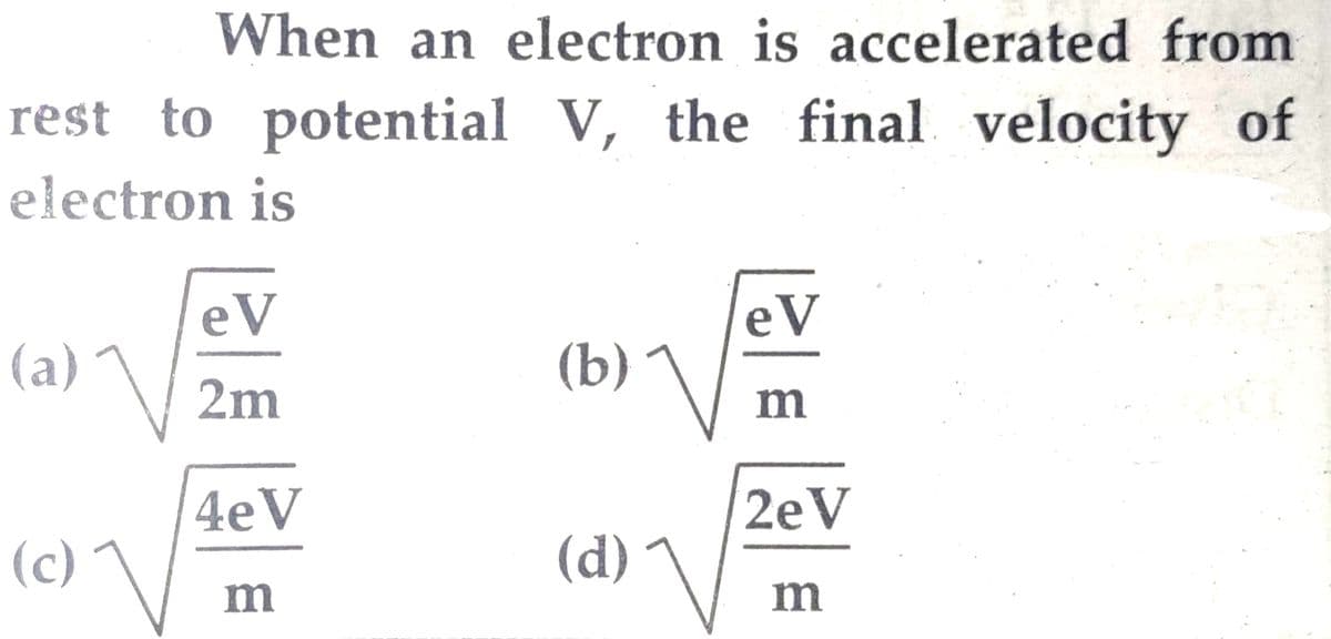 When an electron is accelerated from
rest to potential V, the final velocity of
electron is
(a)
(c)\
eV
2m
4eV
m
(b)
(d)
eV
m
2eV
m