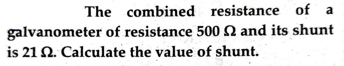 The combined
resistance of a
galvanometer of resistance 500 and its shunt
is 21 Q. Calculate the value of shunt.