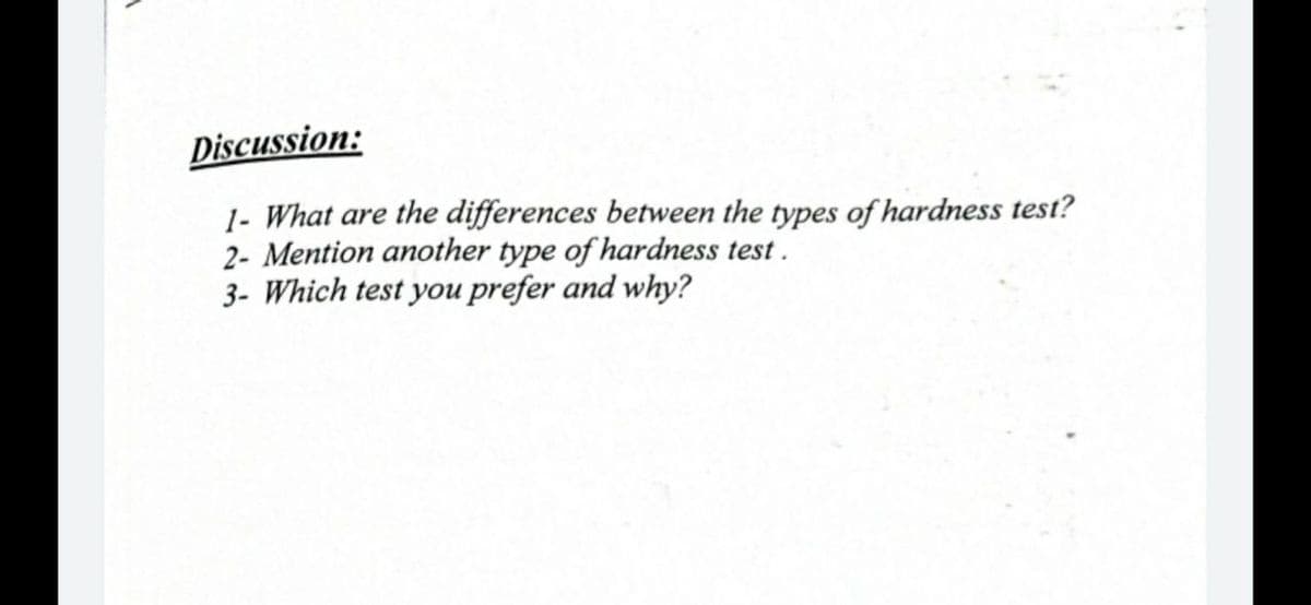 Discussion:
1- What are the differences between the types of hardness test?
2- Mention another type of hardness test .
3- Which test you prefer and why?
