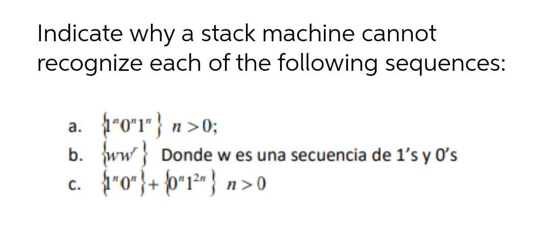 Indicate why a stack machine cannot
recognize each of the following sequences:
a. 1"0*1"} n>0;
b. ww} Donde w es una secuencia de 1's y O's
c. 1*0"}+ {p*1²« } n> 0
С.
