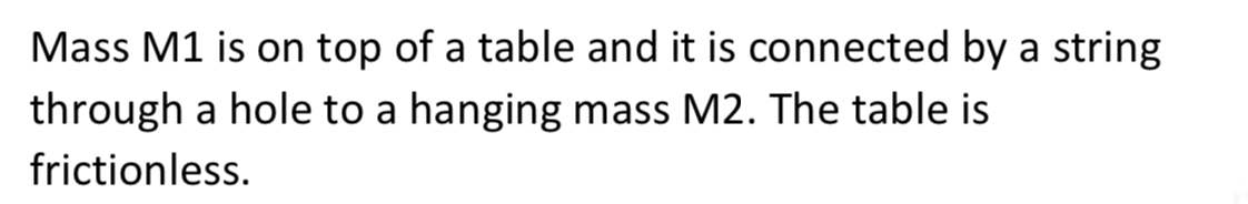 Mass M1 is on top of a table and it is connected by a string
through a hole to a hanging mass M2. The table is
frictionless.
